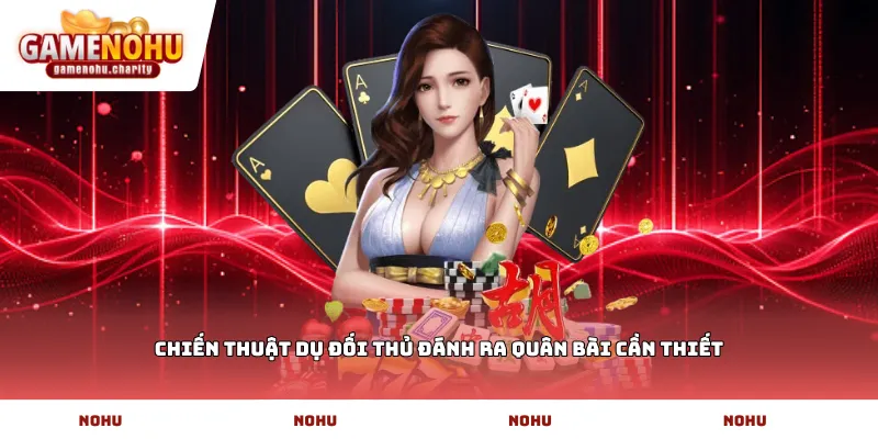 Chiến thuật dụ đối thủ đánh ra quân bài cần thiết
