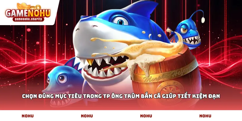 Chọn đúng mục tiêu trong TP ông trùm bắn cá giúp tiết kiệm đạn