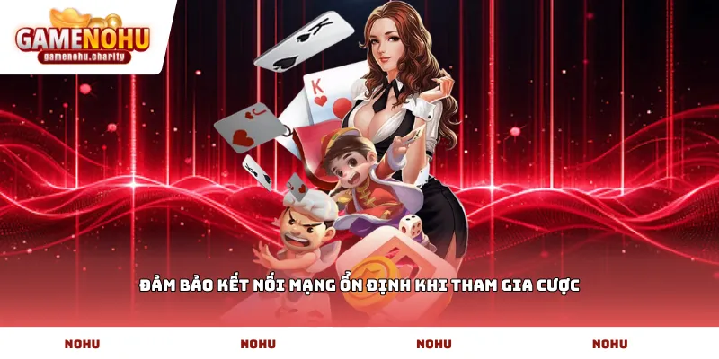 Đảm bảo kết nối mạng ổn định khi tham gia cược
