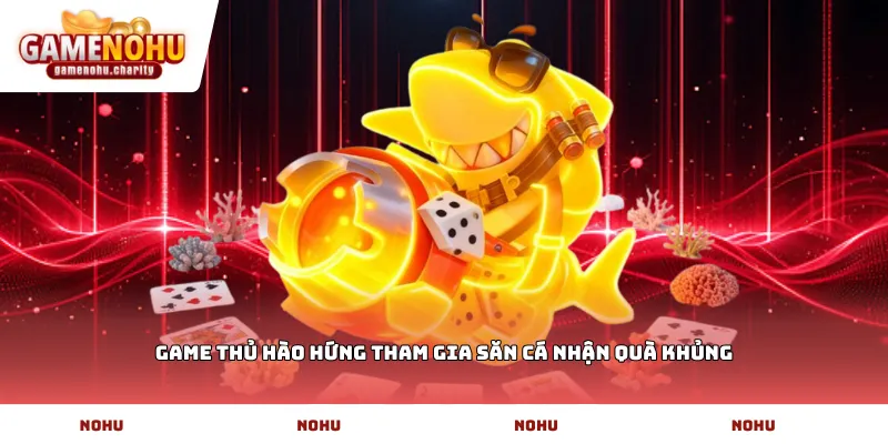 Game thủ hào hứng tham gia săn cá nhận quà khủng