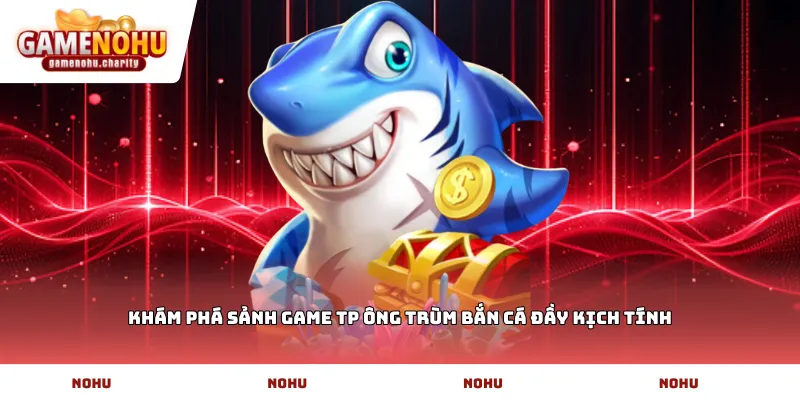 Khám phá sảnh game TP ông trùm bắn cá đầy kịch tính