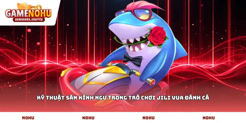 Kỹ thuật săn kình ngư trong trò chơi JILI Vua đánh cá