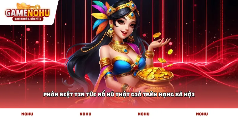 Phân biệt tin tức nổ hũ thật giả trên mạng xã hội