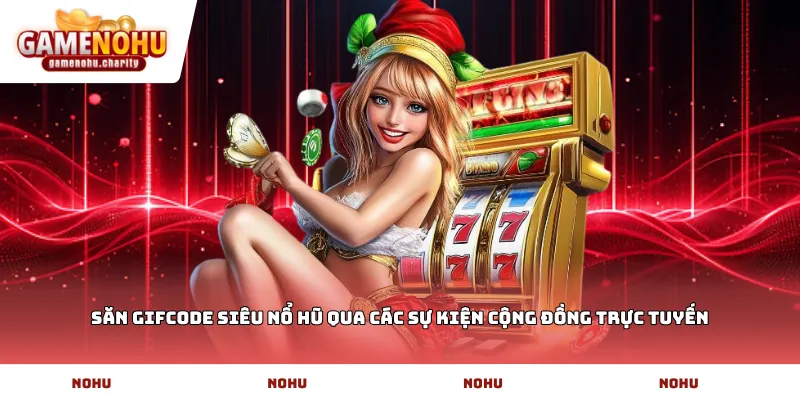 Săn Gifcode siêu nổ hũ qua các sự kiện cộng đồng trực tuyến