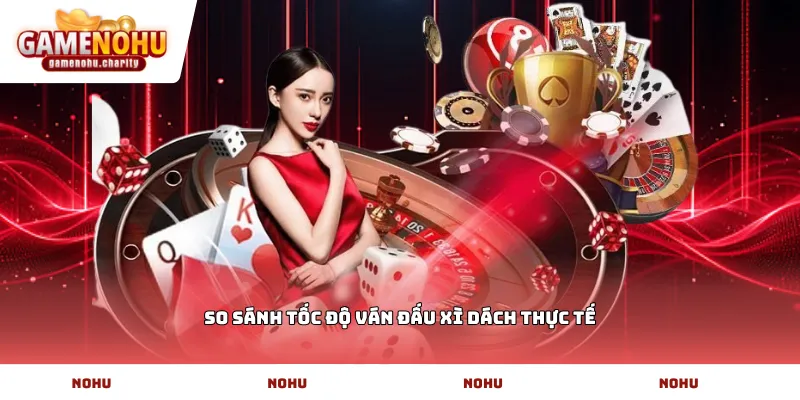 So sánh tốc độ ván đấu Xì dách thực tế