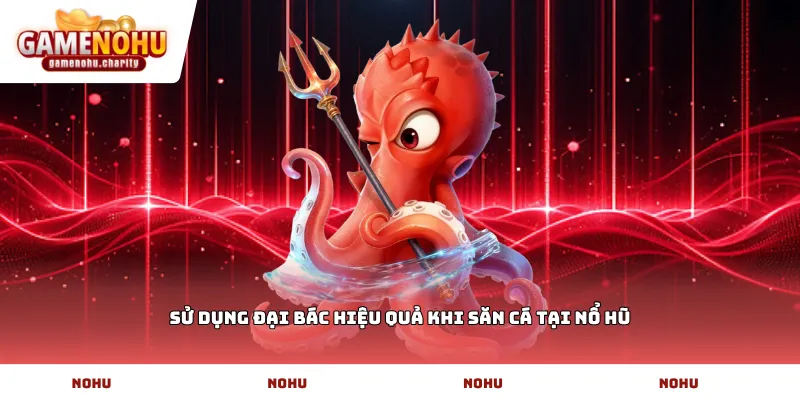 Sử dụng đại bác hiệu quả khi săn cá tại Nổ Hũ