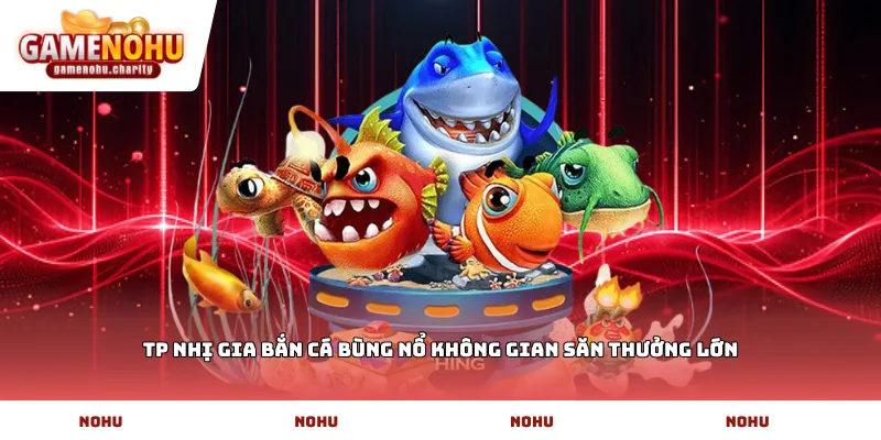 TP nhị gia bắn cá bùng nổ không gian săn thưởng lớn